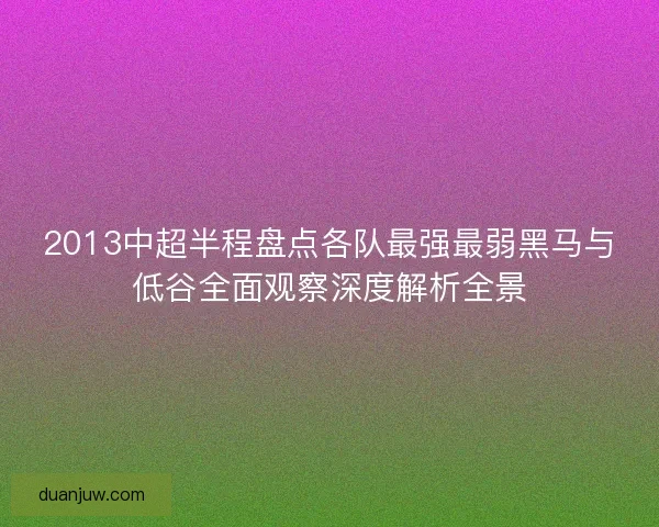 2013中超半程盘点各队最强最弱黑马与低谷全面观察深度解析全景