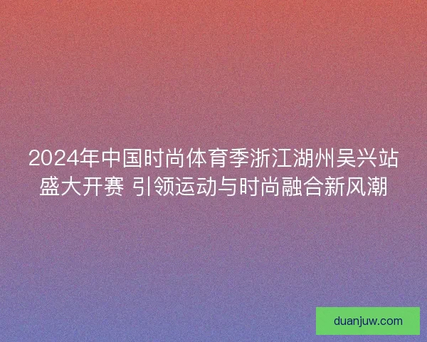 2024年中国时尚体育季浙江湖州吴兴站盛大开赛 引领运动与时尚融合新风潮