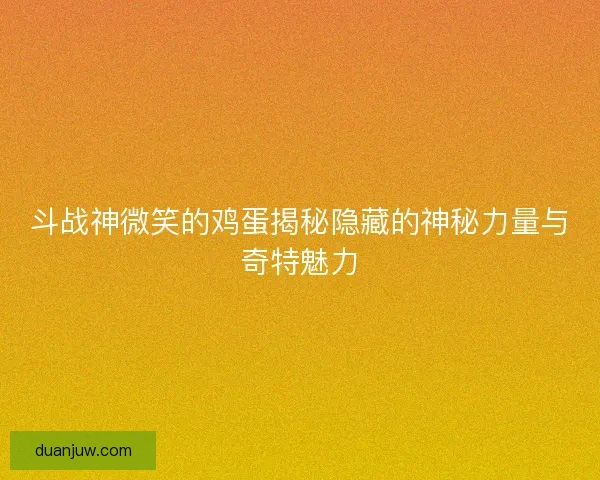 斗战神微笑的鸡蛋揭秘隐藏的神秘力量与奇特魅力